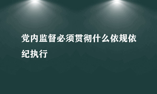 党内监督必须贯彻什么依规依纪执行