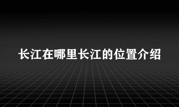 长江在哪里长江的位置介绍