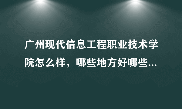 广州现代信息工程职业技术学院怎么样，哪些地方好哪些地方不好