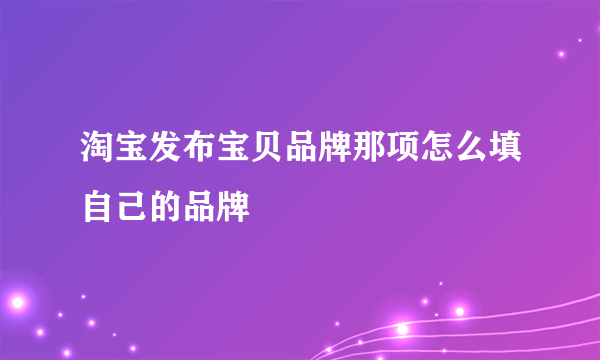 淘宝发布宝贝品牌那项怎么填自己的品牌