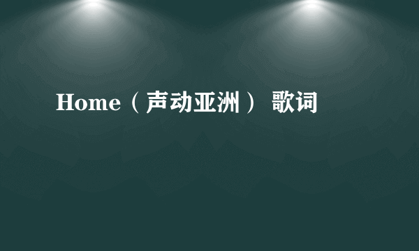 Home（声动亚洲） 歌词