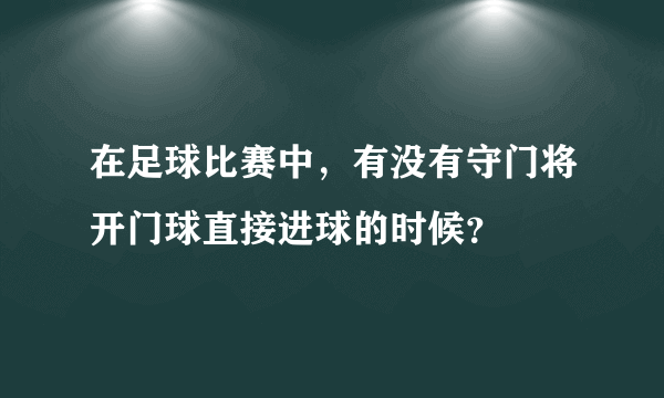 在足球比赛中，有没有守门将开门球直接进球的时候？