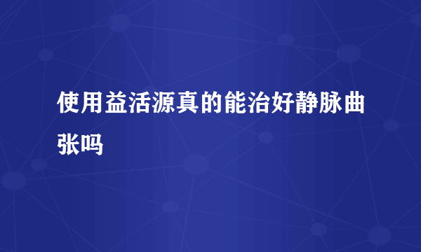 使用益活源真的能治好静脉曲张吗