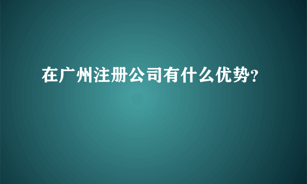 在广州注册公司有什么优势？