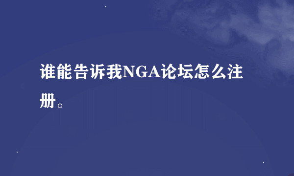 谁能告诉我NGA论坛怎么注册。