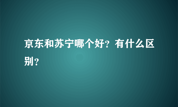 京东和苏宁哪个好？有什么区别？