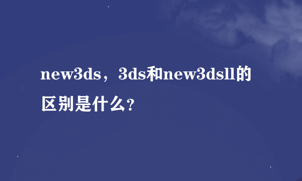 new3ds，3ds和new3dsll的区别是什么？