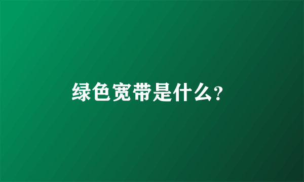 绿色宽带是什么？