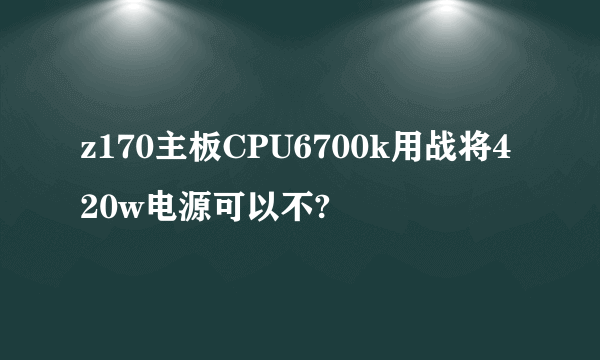 z170主板CPU6700k用战将420w电源可以不?