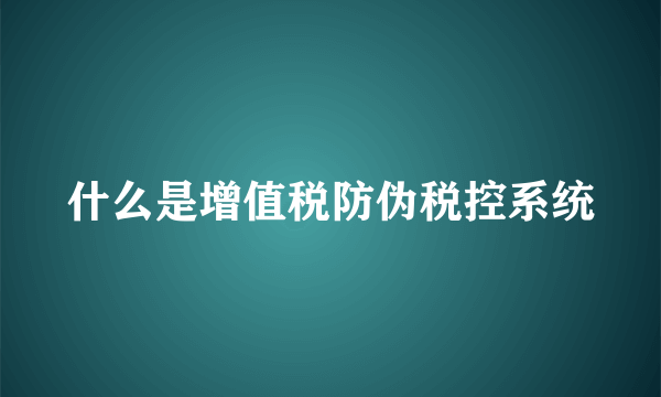 什么是增值税防伪税控系统