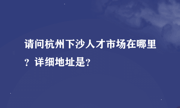 请问杭州下沙人才市场在哪里？详细地址是？