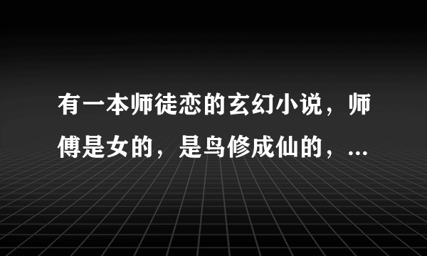 有一本师徒恋的玄幻小说，师傅是女的，是鸟修成仙的，求书名，谢谢