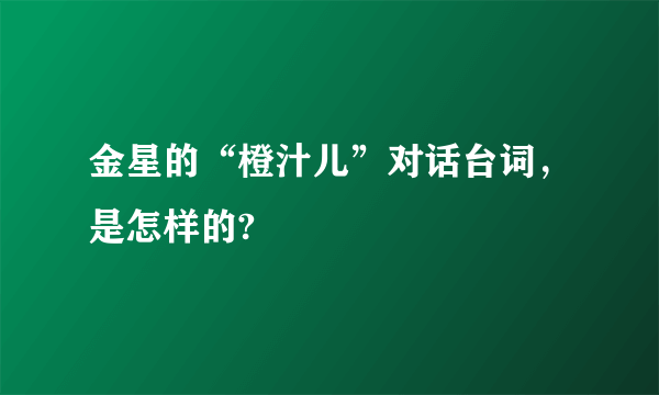 金星的“橙汁儿”对话台词，是怎样的?