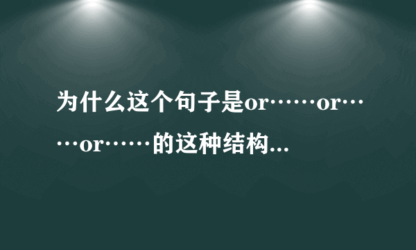 为什么这个句子是or……or……or……的这种结构？不是两个以上并列应该最后两个加单词其他用逗号吗