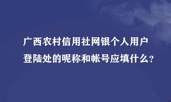 广西农村信用社网银个人用户登陆处的呢称和帐号应填什么？