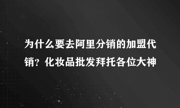 为什么要去阿里分销的加盟代销？化妆品批发拜托各位大神