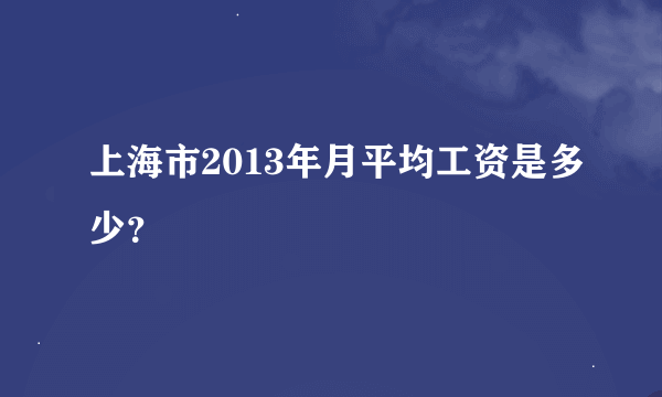 上海市2013年月平均工资是多少？