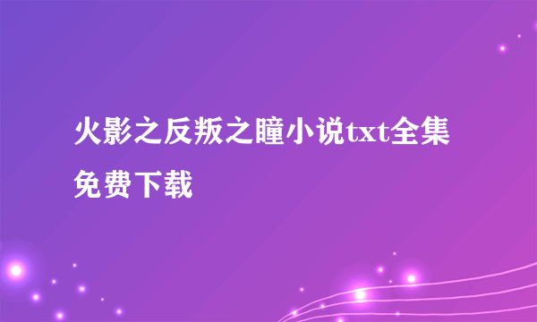 火影之反叛之瞳小说txt全集免费下载