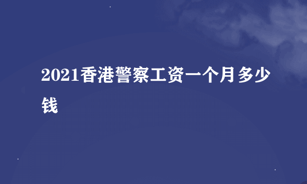 2021香港警察工资一个月多少钱