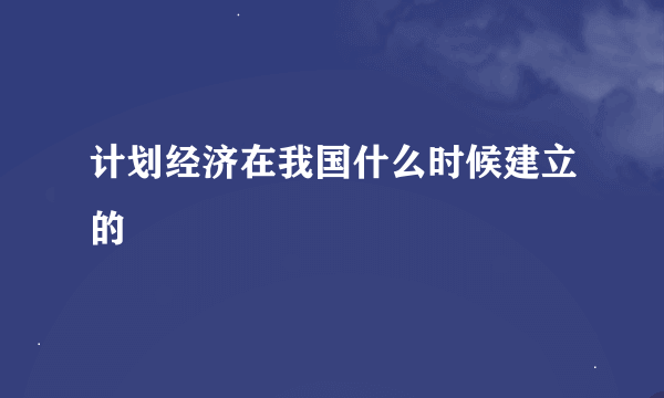 计划经济在我国什么时候建立的