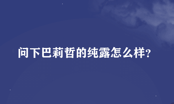 问下巴莉哲的纯露怎么样？