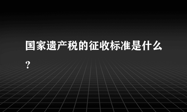 国家遗产税的征收标准是什么？