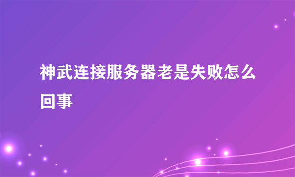 神武连接服务器老是失败怎么回事