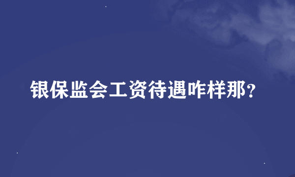 银保监会工资待遇咋样那？