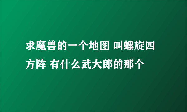 求魔兽的一个地图 叫螺旋四方阵 有什么武大郎的那个