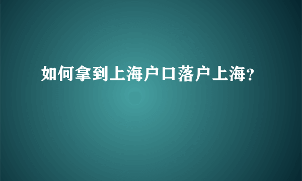 如何拿到上海户口落户上海？