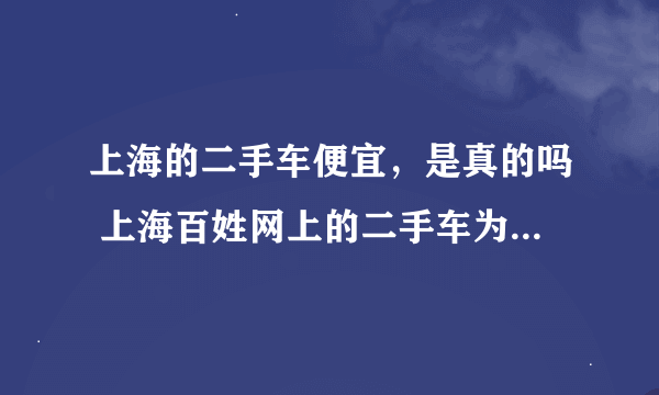 上海的二手车便宜，是真的吗 上海百姓网上的二手车为什么这么便宜？不是骗人的吧？