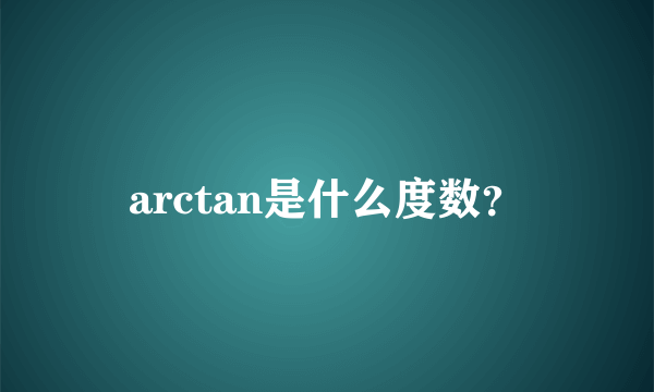 arctan是什么度数？