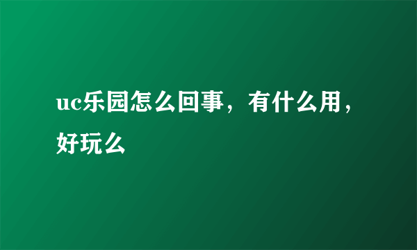 uc乐园怎么回事，有什么用，好玩么