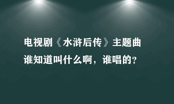 电视剧《水浒后传》主题曲 谁知道叫什么啊，谁唱的？