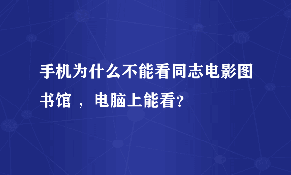 手机为什么不能看同志电影图书馆 ，电脑上能看？