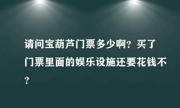 请问宝葫芦门票多少啊？买了门票里面的娱乐设施还要花钱不？