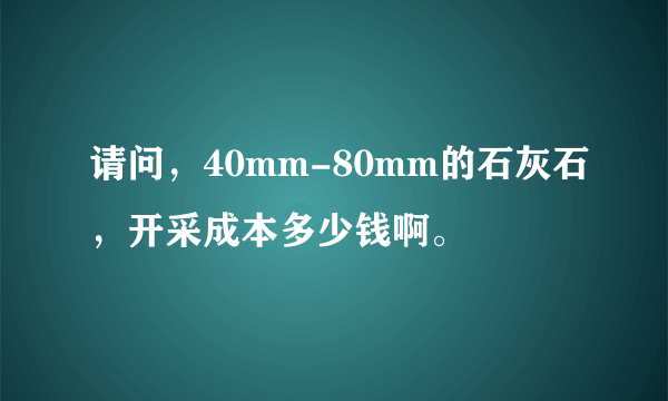 请问，40mm-80mm的石灰石，开采成本多少钱啊。