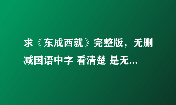 求《东成西就》完整版，无删减国语中字 看清楚 是无删节 另外高分求东成西就1993年终极版！！！是1993年！