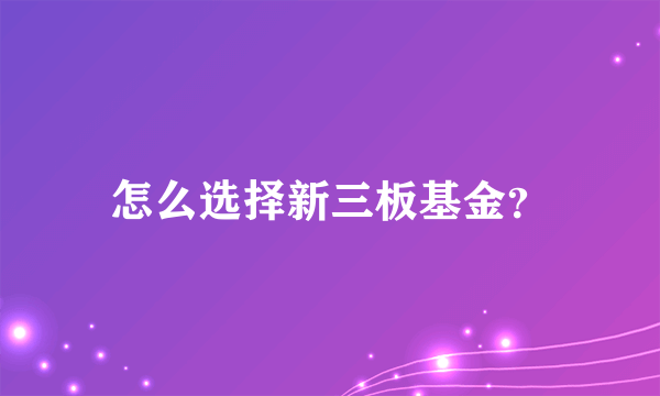 怎么选择新三板基金？