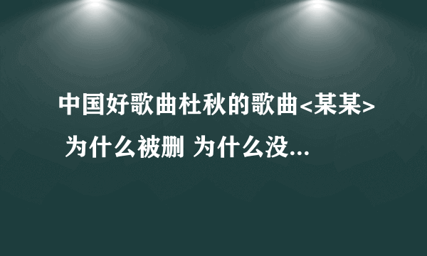 中国好歌曲杜秋的歌曲<某某> 为什么被删 为什么没有公开在好歌曲第四期播放?歌曲非常打动人心,很唯美.