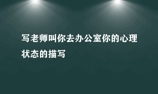 写老师叫你去办公室你的心理状态的描写