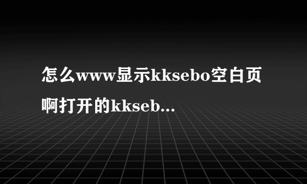 怎么www显示kksebo空白页啊打开的kksebo宗是com错误，》？