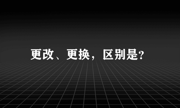 更改、更换，区别是？