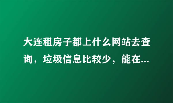 大连租房子都上什么网站去查询，垃圾信息比较少，能在最短时间内找到房子呢，各位给个建议