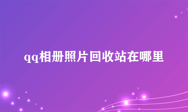 qq相册照片回收站在哪里