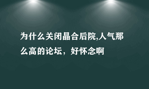 为什么关闭晶合后院,人气那么高的论坛，好怀念啊