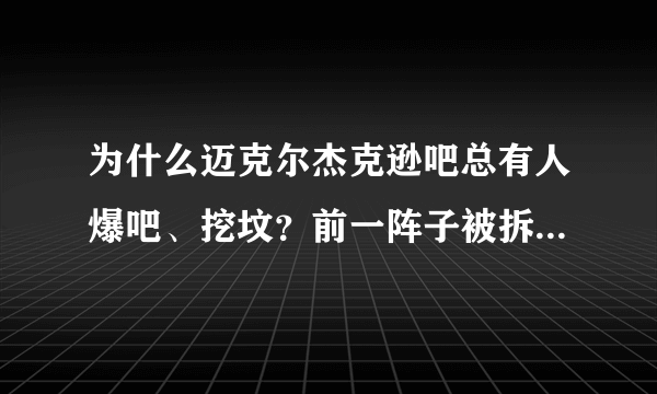 为什么迈克尔杰克逊吧总有人爆吧、挖坟？前一阵子被拆了。为什么？