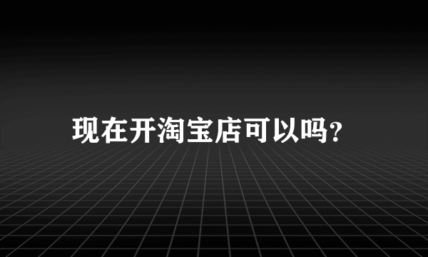 现在开淘宝店可以吗？