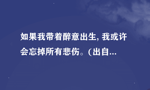 如果我带着醉意出生, 我或许会忘掉所有悲伤。(出自哪本书)