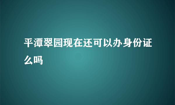 平潭翠园现在还可以办身份证么吗